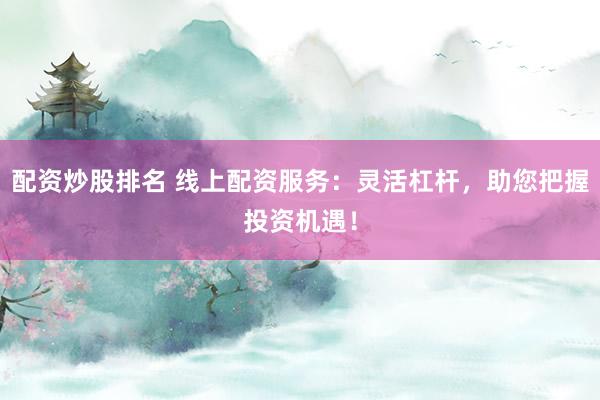 配资炒股排名 线上配资服务：灵活杠杆，助您把握投资机遇！