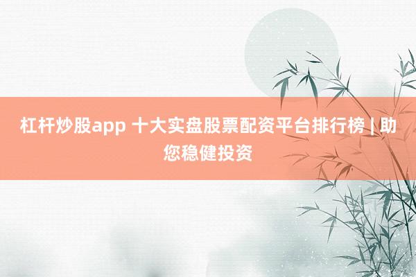 杠杆炒股app 十大实盘股票配资平台排行榜 | 助您稳健投资