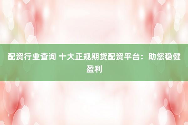 配资行业查询 十大正规期货配资平台：助您稳健盈利