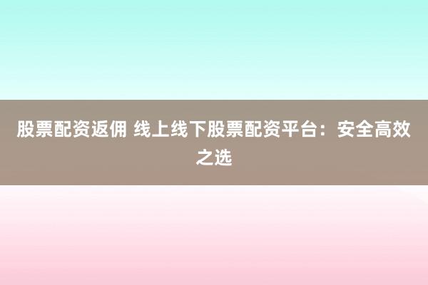 股票配资返佣 线上线下股票配资平台：安全高效之选