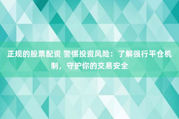 正规的股票配资 警惕投资风险：了解强行平仓机制，守护你的交易安全