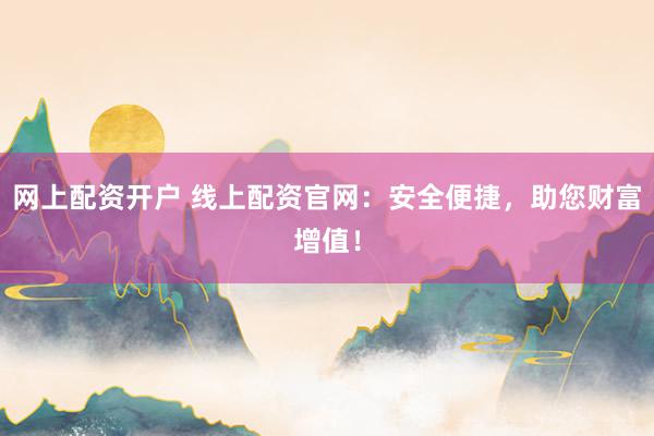 网上配资开户 线上配资官网：安全便捷，助您财富增值！