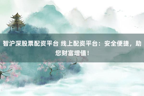 智沪深股票配资平台 线上配资平台：安全便捷，助您财富增值！
