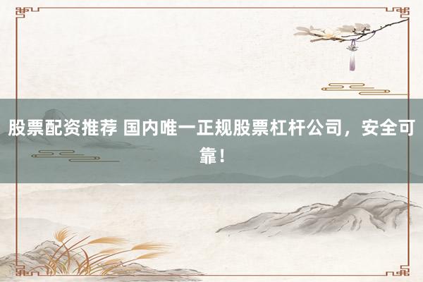 股票配资推荐 国内唯一正规股票杠杆公司，安全可靠！