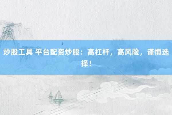 炒股工具 平台配资炒股：高杠杆，高风险，谨慎选择！