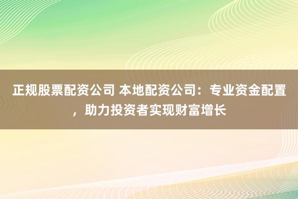正规股票配资公司 本地配资公司：专业资金配置，助力投资者实现财富增长