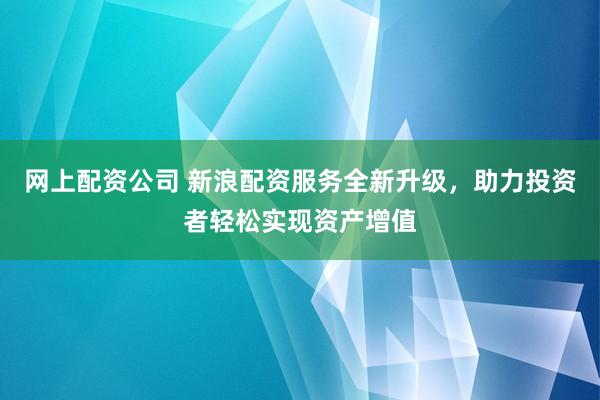 网上配资公司 新浪配资服务全新升级，助力投资者轻松实现资产增值