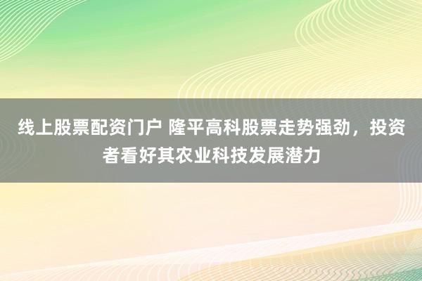 线上股票配资门户 隆平高科股票走势强劲，投资者看好其农业科技发展潜力
