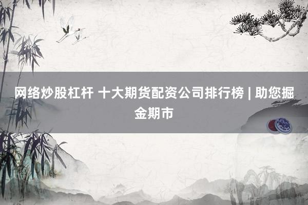 网络炒股杠杆 十大期货配资公司排行榜 | 助您掘金期市