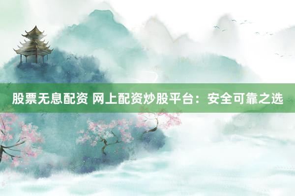 股票无息配资 网上配资炒股平台：安全可靠之选
