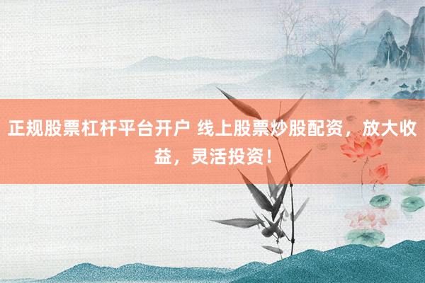 正规股票杠杆平台开户 线上股票炒股配资，放大收益，灵活投资！