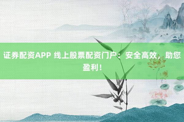 证券配资APP 线上股票配资门户：安全高效，助您盈利！