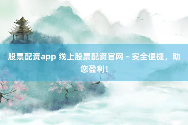 股票配资app 线上股票配资官网 - 安全便捷，助您盈利！