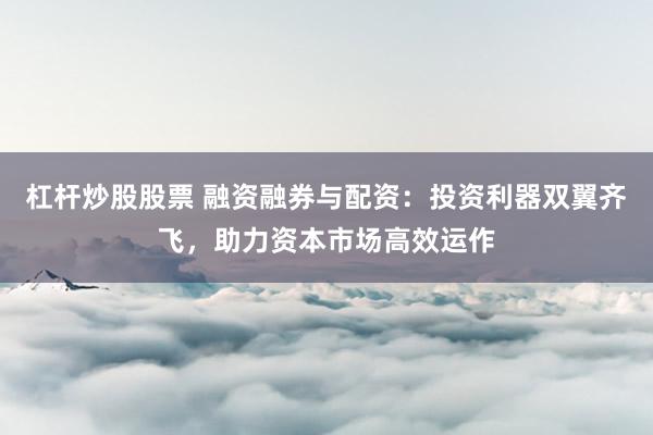杠杆炒股股票 融资融券与配资：投资利器双翼齐飞，助力资本市场高效运作