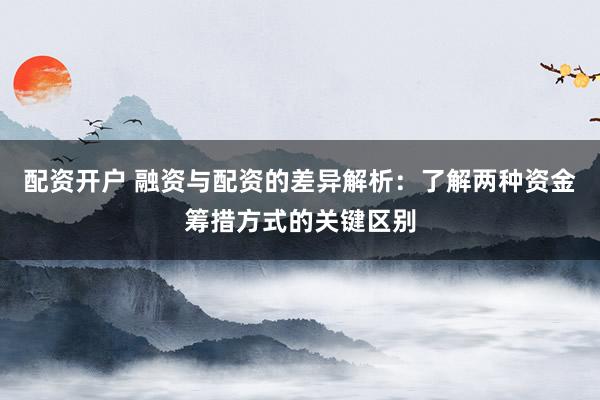 配资开户 融资与配资的差异解析：了解两种资金筹措方式的关键区别