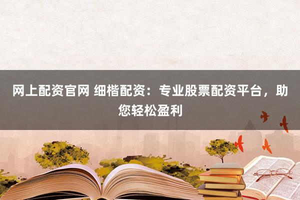网上配资官网 细楷配资：专业股票配资平台，助您轻松盈利