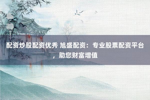 配资炒股配资优秀 旭盛配资：专业股票配资平台，助您财富增值