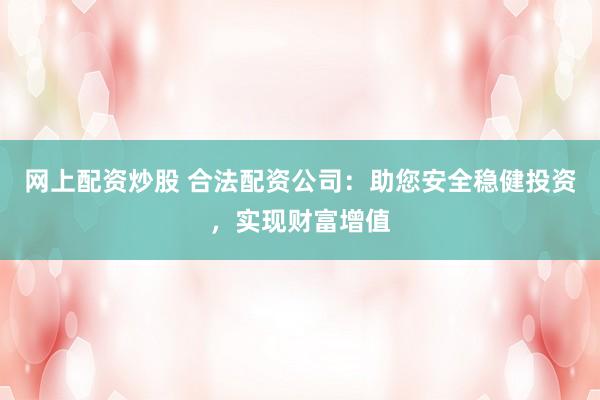 网上配资炒股 合法配资公司：助您安全稳健投资，实现财富增值