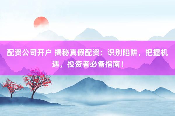 配资公司开户 揭秘真假配资：识别陷阱，把握机遇，投资者必备指南！