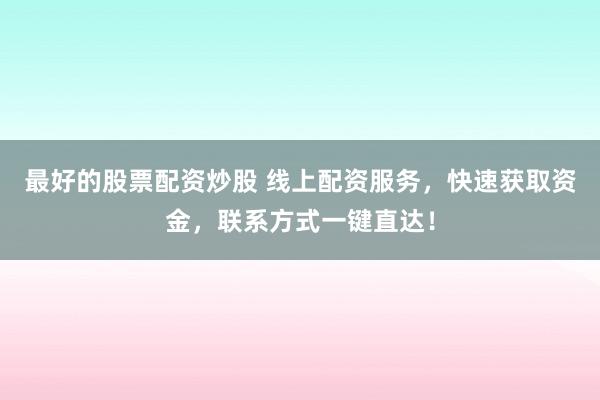 最好的股票配资炒股 线上配资服务，快速获取资金，联系方式一键直达！