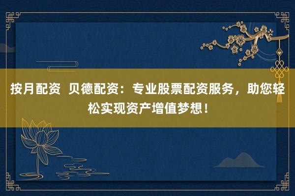 按月配资  贝德配资：专业股票配资服务，助您轻松实现资产增值梦想！