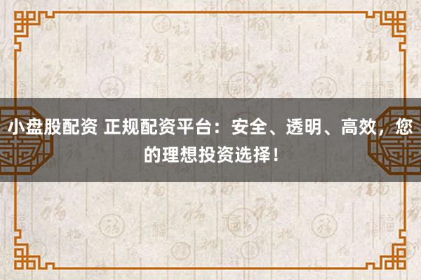 小盘股配资 正规配资平台：安全、透明、高效，您的理想投资选择！