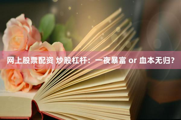 网上股票配资 炒股杠杆：一夜暴富 or 血本无归？