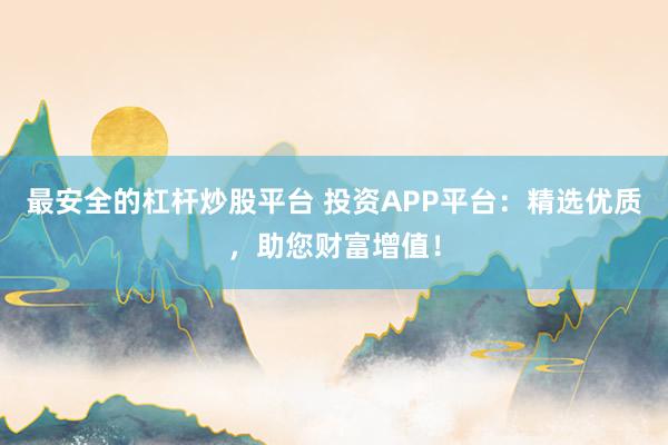 最安全的杠杆炒股平台 投资APP平台：精选优质，助您财富增值！