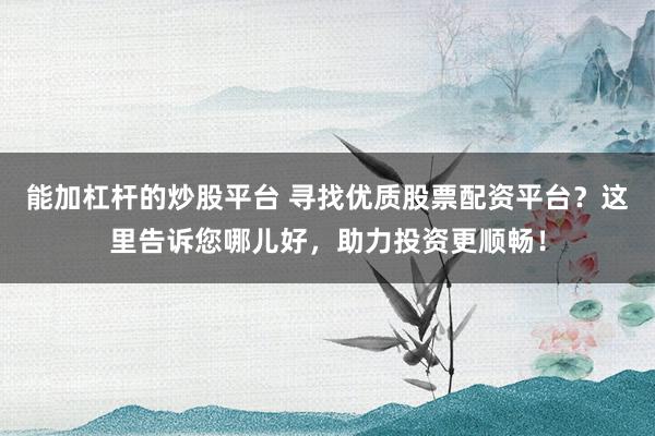 能加杠杆的炒股平台 寻找优质股票配资平台？这里告诉您哪儿好，助力投资更顺畅！