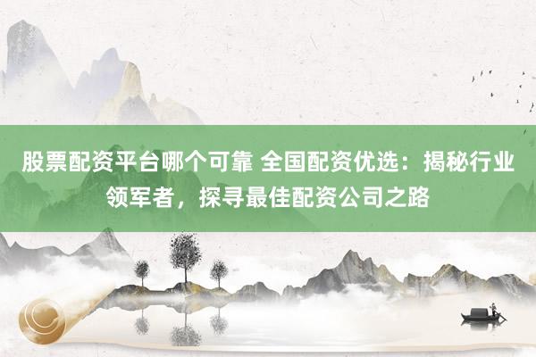 股票配资平台哪个可靠 全国配资优选：揭秘行业领军者，探寻最佳配资公司之路