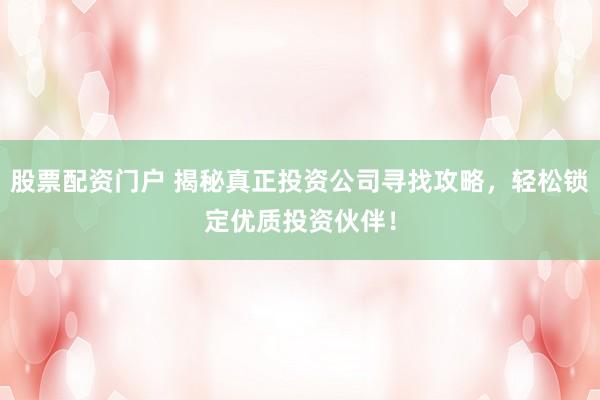 股票配资门户 揭秘真正投资公司寻找攻略，轻松锁定优质投资伙伴！