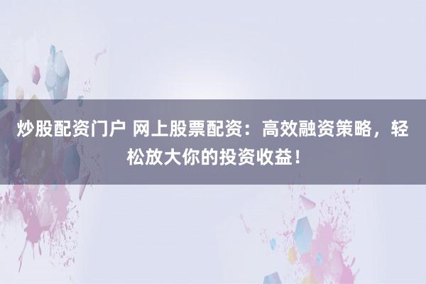 炒股配资门户 网上股票配资：高效融资策略，轻松放大你的投资收益！
