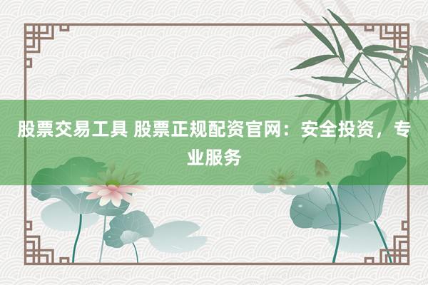 股票交易工具 股票正规配资官网：安全投资，专业服务