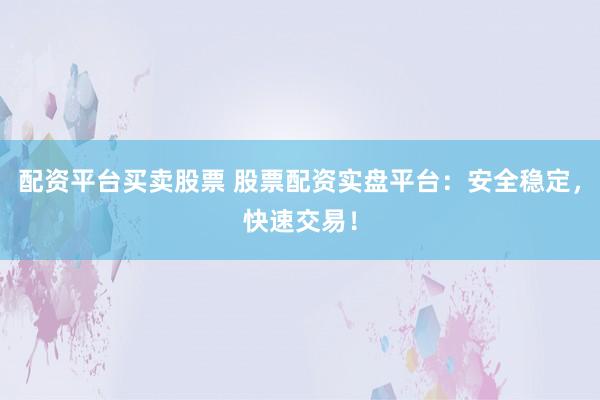 配资平台买卖股票 股票配资实盘平台：安全稳定，快速交易！
