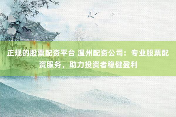正规的股票配资平台 温州配资公司：专业股票配资服务，助力投资者稳健盈利