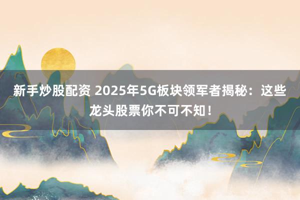 新手炒股配资 2025年5G板块领军者揭秘：这些龙头股票你不可不知！