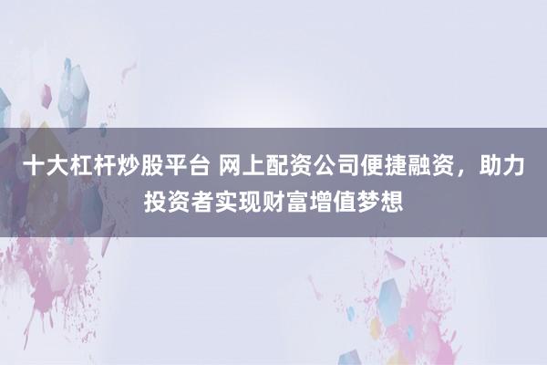 十大杠杆炒股平台 网上配资公司便捷融资，助力投资者实现财富增值梦想