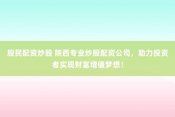 股民配资炒股 陕西专业炒股配资公司，助力投资者实现财富增值梦想！