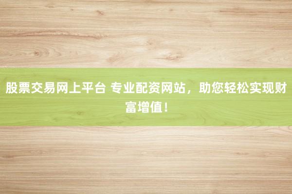 股票交易网上平台 专业配资网站，助您轻松实现财富增值！