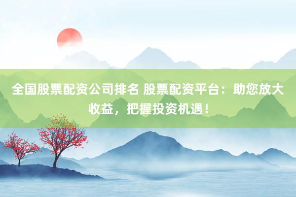 全国股票配资公司排名 股票配资平台：助您放大收益，把握投资机遇！