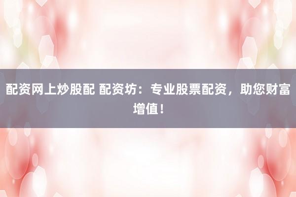配资网上炒股配 配资坊：专业股票配资，助您财富增值！