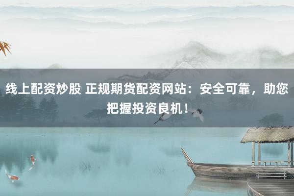 线上配资炒股 正规期货配资网站：安全可靠，助您把握投资良机！
