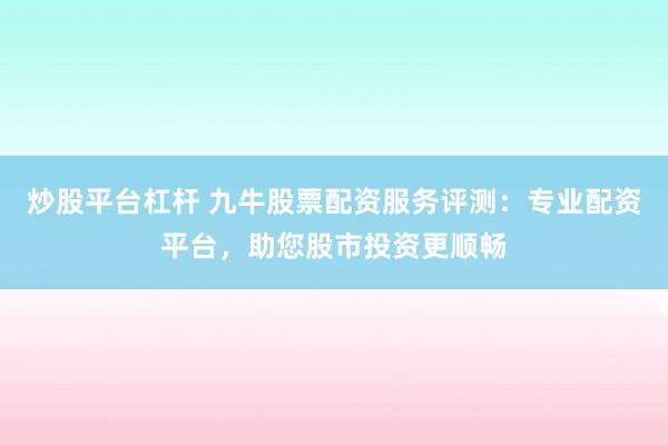 炒股平台杠杆 九牛股票配资服务评测：专业配资平台，助您股市投资更顺畅