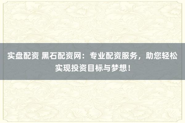 实盘配资 黑石配资网：专业配资服务，助您轻松实现投资目标与梦想！