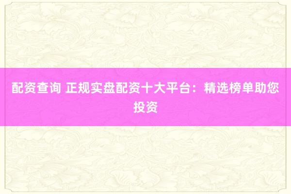 配资查询 正规实盘配资十大平台：精选榜单助您投资