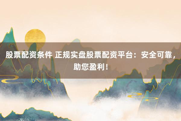 股票配资条件 正规实盘股票配资平台：安全可靠，助您盈利！