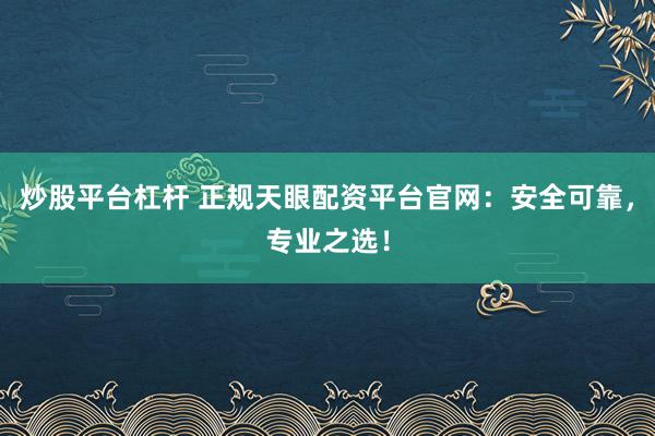炒股平台杠杆 正规天眼配资平台官网：安全可靠，专业之选！