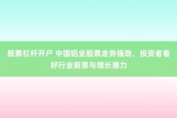 股票杠杆开户 中国铝业股票走势强劲，投资者看好行业前景与增长潜力