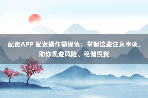 配资APP 配资操作需谨慎：掌握这些注意事项，助你规避风险、稳健投资