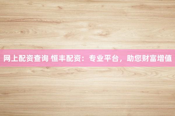 网上配资查询 恒丰配资：专业平台，助您财富增值